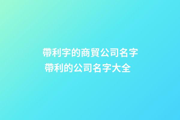 帶利字的商貿公司名字 帶利的公司名字大全-第1張-公司起名-玄機派